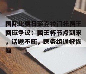 爱游戏(ayx)中国体育-包含国际比赛日萨克拉门托国王回应争议：国王杯节点到来，话题不断，医务组通报恢复的词条